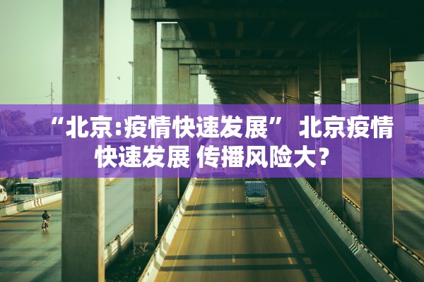 “北京:疫情快速发展” 北京疫情快速发展 传播风险大？