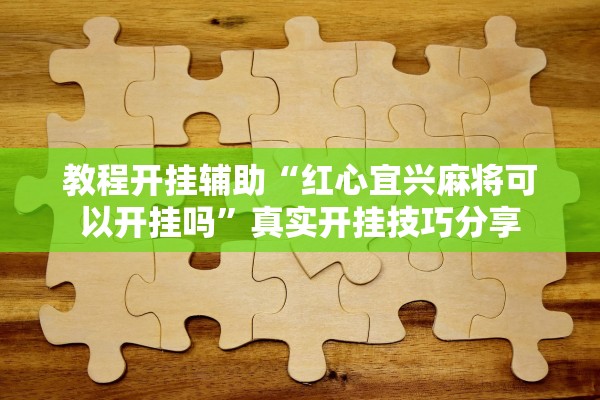 教程开挂辅助“红心宜兴麻将可以开挂吗”真实开挂技巧分享
