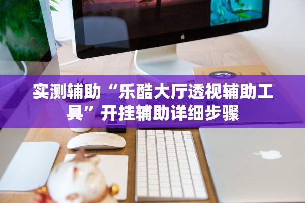 实测辅助“乐酷大厅透视辅助工具	”开挂辅助详细步骤