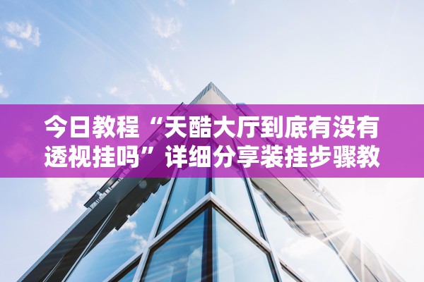 今日教程“天酷大厅到底有没有透视挂吗”详细分享装挂步骤教程