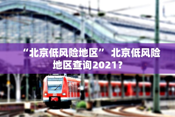 “北京低风险地区	” 北京低风险地区查询2021？