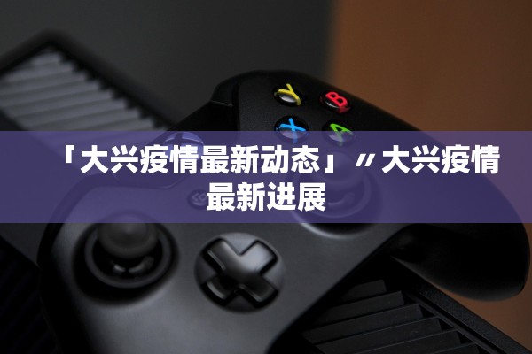 「大兴疫情最新动态」〃大兴疫情最新进展