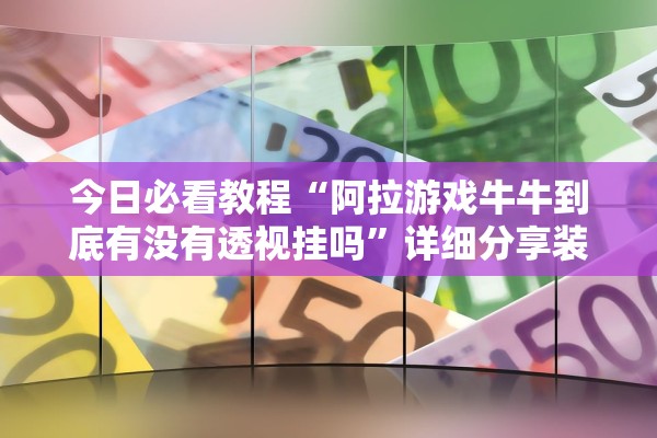 今日必看教程“阿拉游戏牛牛到底有没有透视挂吗”详细分享装挂步骤教程