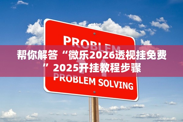 帮你解答“微乐2026透视挂免费”2025开挂教程步骤