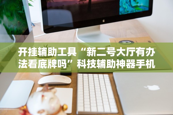 开挂辅助工具“新二号大厅有办法看底牌吗”科技辅助神器手机版教程