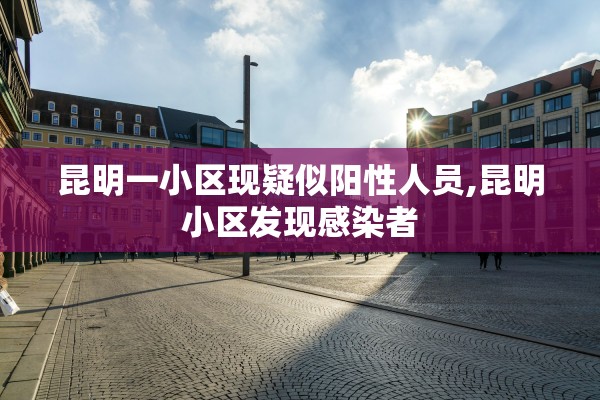 昆明一小区现疑似阳性人员,昆明小区发现感染者