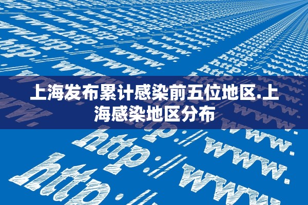 上海发布累计感染前五位地区.上海感染地区分布