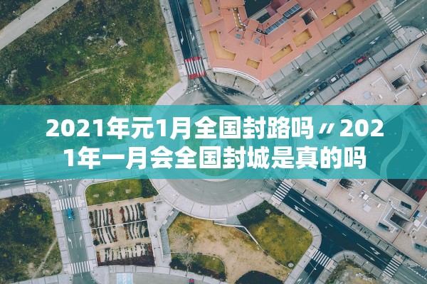 2021年元1月全国封路吗〃2021年一月会全国封城是真的吗