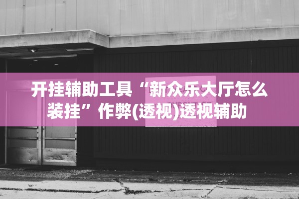 开挂辅助工具“新众乐大厅怎么装挂”作弊(透视)透视辅助 