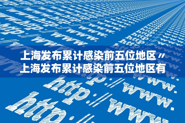 上海发布累计感染前五位地区〃上海发布累计感染前五位地区有哪些