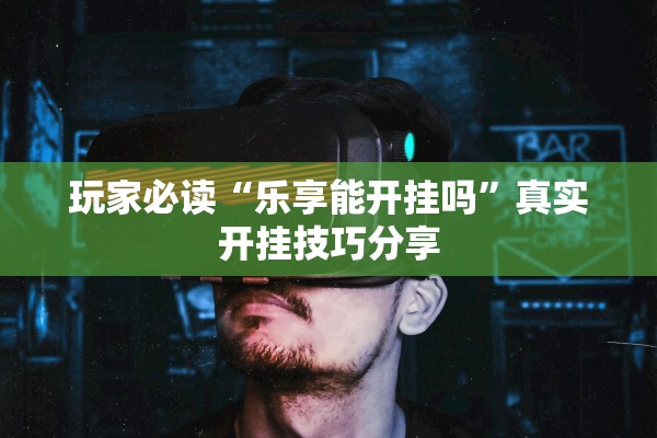 玩家必读“乐享能开挂吗	”真实开挂技巧分享