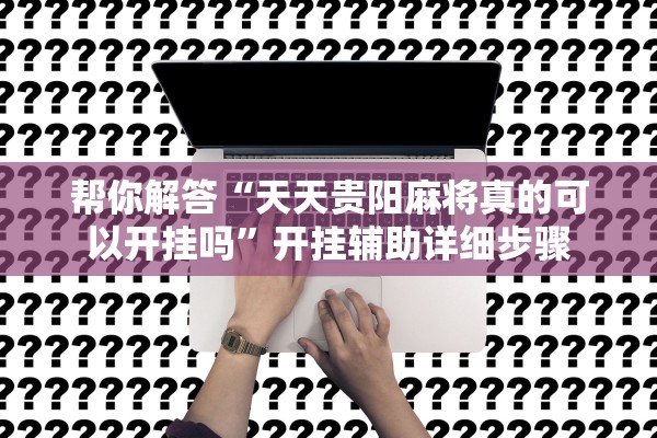 帮你解答“天天贵阳麻将真的可以开挂吗”开挂辅助详细步骤