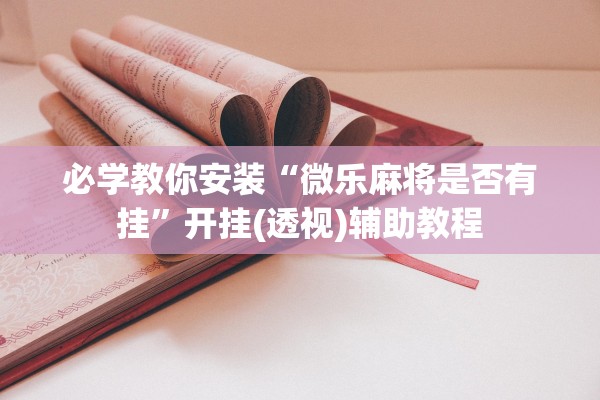 必学教你安装“微乐麻将是否有挂”开挂(透视)辅助教程