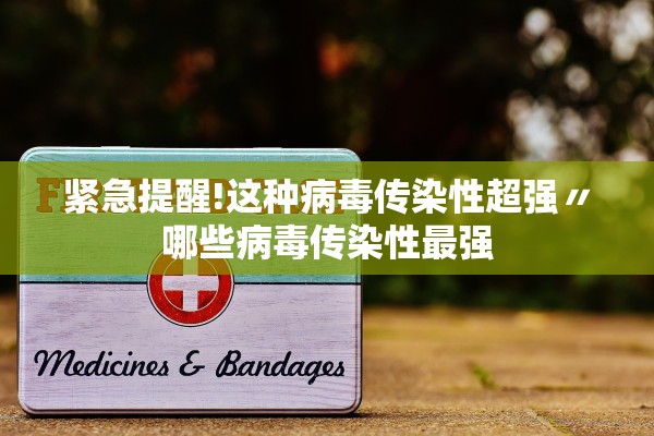 紧急提醒!这种病毒传染性超强〃哪些病毒传染性最强