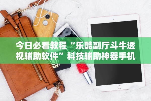 今日必看教程“乐酷副厅斗牛透视辅助软件”科技辅助神器手机版教程