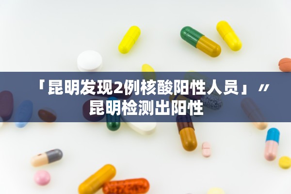 「昆明发现2例核酸阳性人员」〃昆明检测出阳性