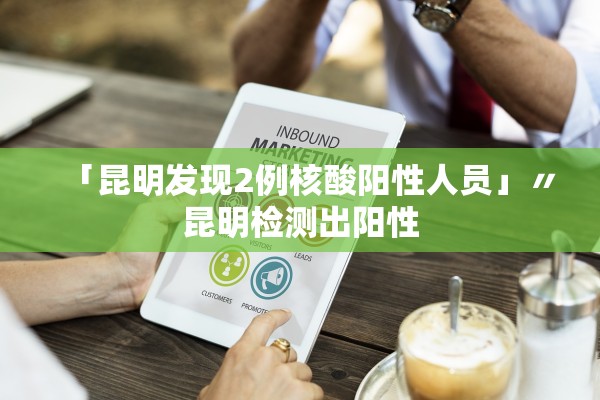 「昆明发现2例核酸阳性人员」〃昆明检测出阳性