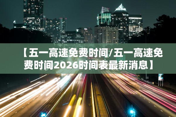 【五一高速免费时间/五一高速免费时间2026时间表最新消息】