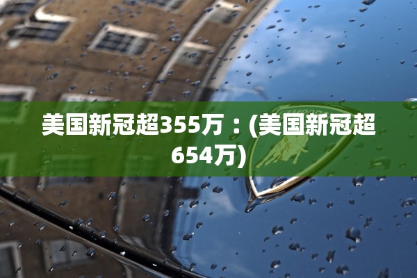 美国新冠超355万︰(美国新冠超654万)