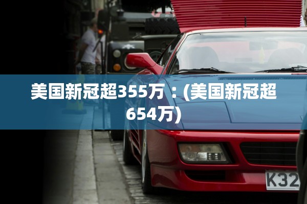 美国新冠超355万︰(美国新冠超654万)