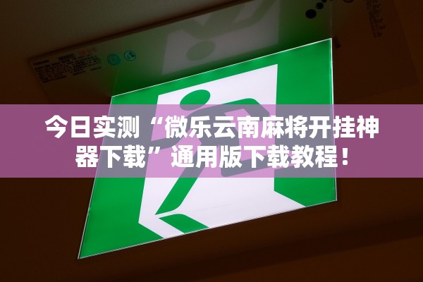 今日实测“微乐云南麻将开挂神器下载”通用版下载教程！