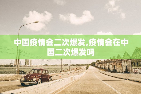 中国疫情会二次爆发,疫情会在中国二次爆发吗