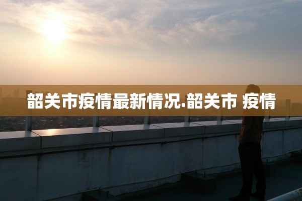 韶关市疫情最新情况.韶关市 疫情