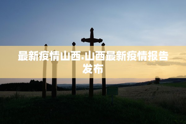 最新疫情山西.山西最新疫情报告发布