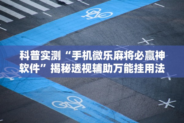 科普实测“手机微乐麻将必赢神软件	”揭秘透视辅助万能挂用法