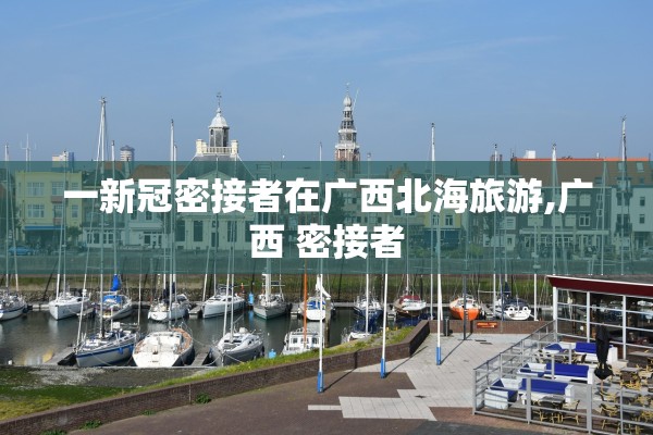 一新冠密接者在广西北海旅游,广西 密接者