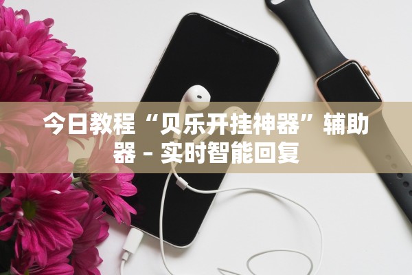 今日教程“贝乐开挂神器”辅助器 – 实时智能回复