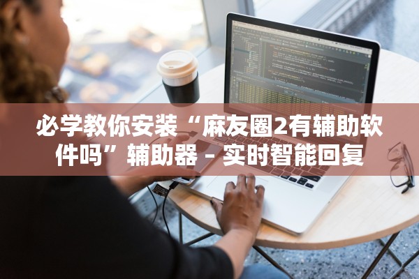 必学教你安装“麻友圈2有辅助软件吗”辅助器 – 实时智能回复