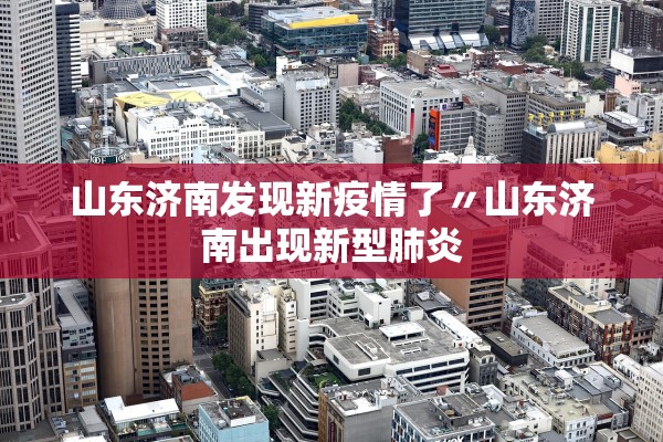 山东济南发现新疫情了〃山东济南出现新型肺炎