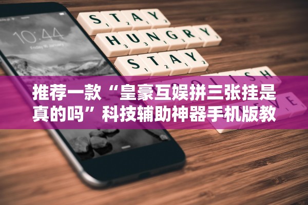 推荐一款“皇豪互娱拼三张挂是真的吗”科技辅助神器手机版教程