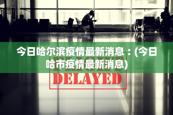今日哈尔滨疫情最新消息︰(今日哈市疫情最新消息)