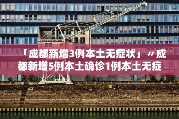 「成都新增3例本土无症状」〃成都新增5例本土确诊1例本土无症状