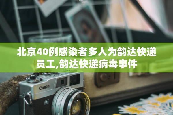 北京40例感染者多人为韵达快递员工,韵达快递病毒事件