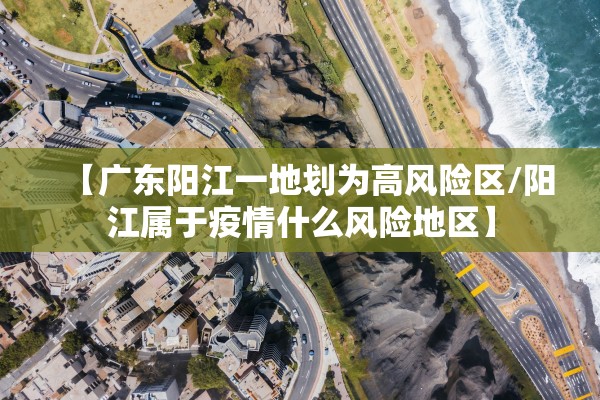 【广东阳江一地划为高风险区/阳江属于疫情什么风险地区】