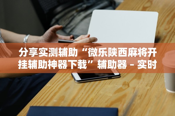 分享实测辅助“微乐陕西麻将开挂辅助神器下载”辅助器 – 实时智能回复