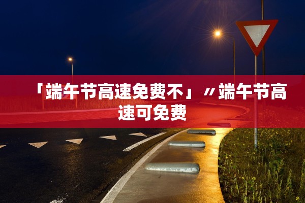 「端午节高速免费不」〃端午节高速可免费