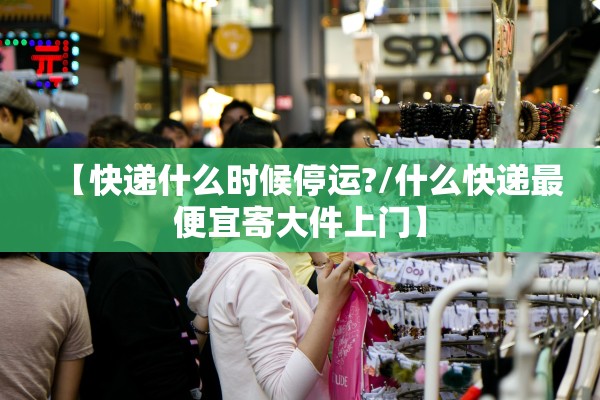【快递什么时候停运?/什么快递最便宜寄大件上门】