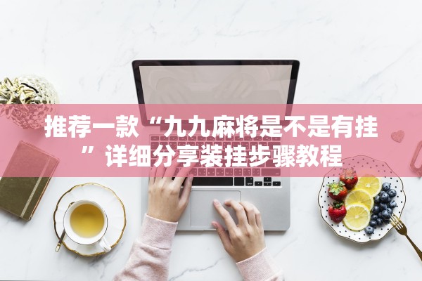 推荐一款“九九麻将是不是有挂”详细分享装挂步骤教程