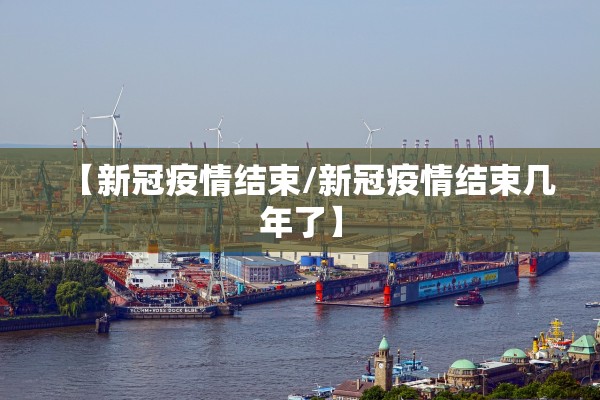 【新冠疫情结束/新冠疫情结束几年了】