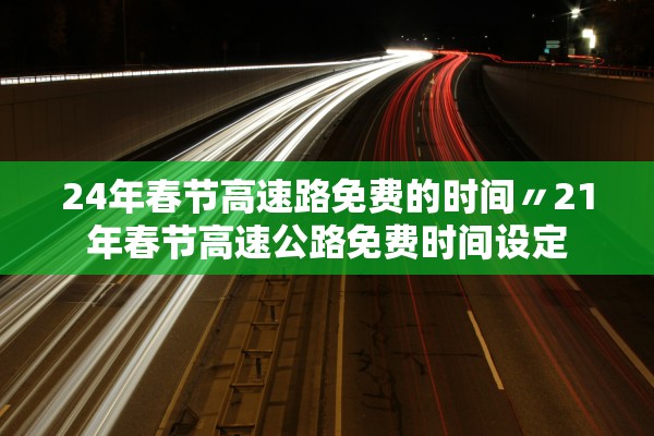 24年春节高速路免费的时间〃21年春节高速公路免费时间设定
