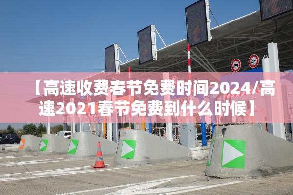 【高速收费春节免费时间2024/高速2021春节免费到什么时候】
