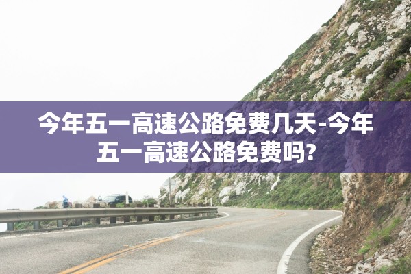 今年五一高速公路免费几天-今年五一高速公路免费吗?