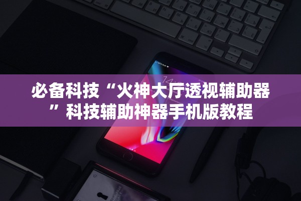必备科技“火神大厅透视辅助器”科技辅助神器手机版教程