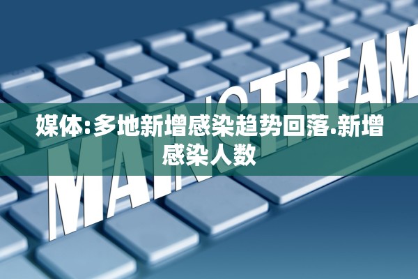 媒体:多地新增感染趋势回落.新增感染人数