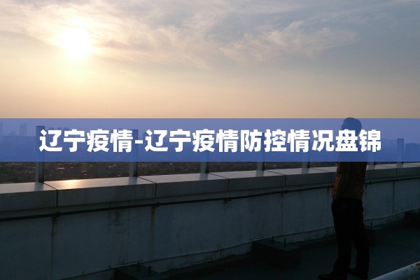 辽宁疫情-辽宁疫情防控情况盘锦