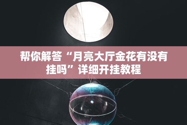 帮你解答“月亮大厅金花有没有挂吗”详细开挂教程